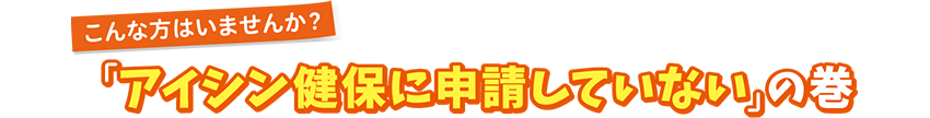 こんな方はいませんか？「アイシン健保に申請していない」の巻